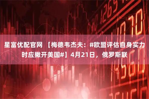 星富优配官网 【梅德韦杰夫:#欧盟评估自身实力时应撇开美国#】4月21日,俄罗斯联
