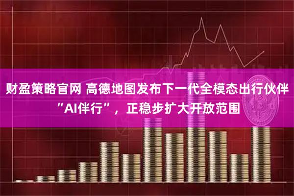 财盈策略官网 高德地图发布下一代全模态出行伙伴“AI伴行”，正稳步扩大开放范围